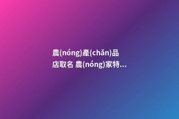 農(nóng)產(chǎn)品店取名 農(nóng)家特產(chǎn)店鋪名字大全-名學(xué)網(wǎng)-第1張-店鋪起名-玄機(jī)派